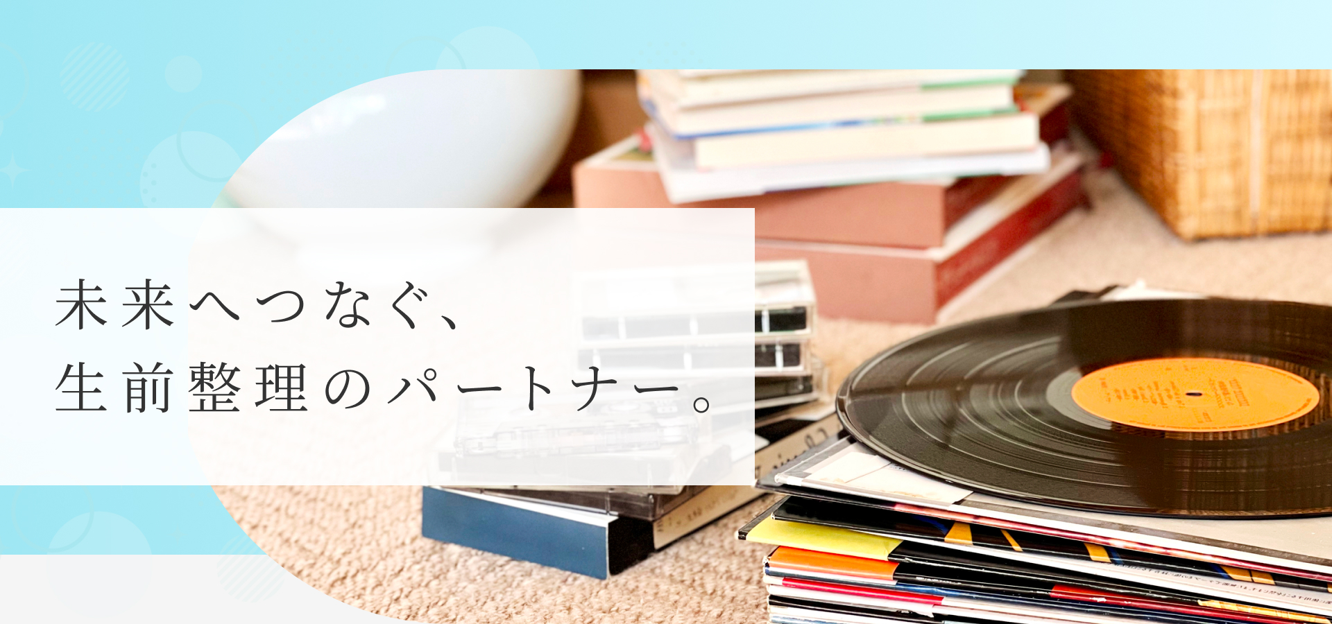 未来へつなぐ、生前整理のパートナー。